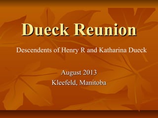 Dueck ReunionDueck Reunion
August 2013August 2013
Kleefeld, ManitobaKleefeld, Manitoba
Descendents of Henry R and Katharina Dueck
 