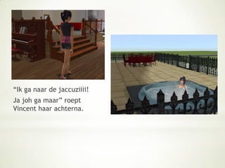 “Ik ga naar de jaccuziiii!Ja joh ga maar” roept Vincent haar achterna.