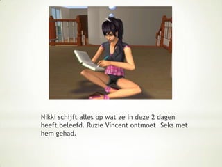 Nikki schijft alles op wat ze in deze 2 dagen heeft beleefd. Ruzie Vincent ontmoet. Seks met hem gehad.