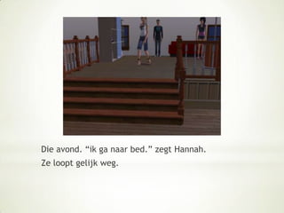 Die avond. “ik ga naar bed.” zegt Hannah.Ze loopt gelijk weg.