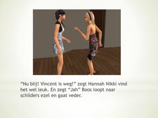 “Nu blij! Vincent is weg!” zegt Hannah Nikki vind het wel leuk. En zegt “Jah” Boos loopt naar schilders ezel en gaat veder.