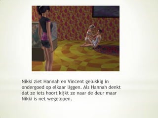 Nikki ziet Hannah en Vincent gelukkig in ondergoed op elkaar liggen. Als Hannah denkt dat ze iets hoort kijkt ze naar de deur maar Nikki is net wegelopen.
