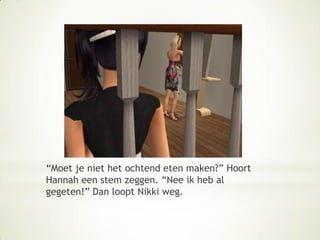 “Moet je niet het ochtend eten maken?” Hoort Hannah een stem zeggen. “Nee ik heb al gegeten!” Dan loopt Nikki weg.