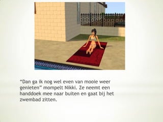 “Dan ga ik nog wel even van mooie weer genieten” mompelt Nikki. Ze neemt een handdoek mee naar buiten en gaat bij het zwembad zitten.