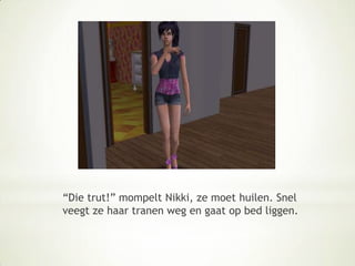 “Die trut!” mompelt Nikki, ze moet huilen. Snel veegt ze haar tranen weg en gaat op bed liggen.