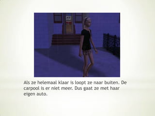 Als ze helemaal klaar is loopt ze naar buiten. De carpool is er niet meer. Dus gaat ze met haar eigen auto.