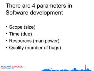There are 4 parameters in Software development Scope (size) Time (due) Resources (man power) Quality (number of bugs) 