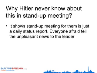 Why Hitler never know about this in stand-up meeting? It shows stand-up meeting for them is just a daily status report. Everyone afraid tell the unpleasant news to the leader 