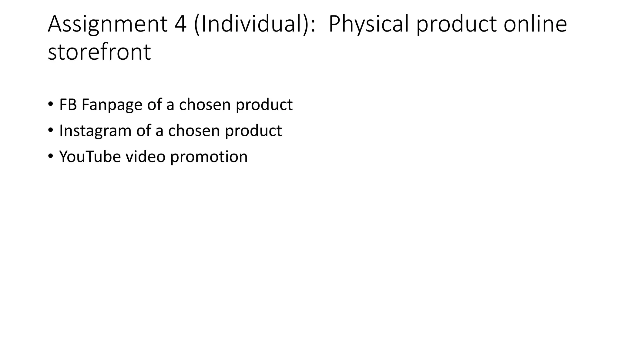 Assignment 4 (Individual): Physical product online
storefront
• FB Fanpage of a chosen product
• Instagram of a chosen product
• YouTube video promotion
 