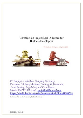 20-03-2016 17:04:40
Construction Project Due Diligence for
Builders/Developers
CS Sanjay H. Indulkar- Company Secretary
Corporate Advisory, Business Strategy & Transition,
Fund Raising, Regulatory and Compliance.
Mobile 9867161367 email: sindulkar@hotmail.com
https://in.linkedin.com/in/sanjay-h-indulkar-8118651a
Disclaimer: This is not advise is only for the information
 