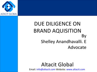 DUE DILIGENCE ON BRAND AQUISITION By Shelley Anandhavalli. E Advocate Altacit Global Email:  [email_address]  Website:  www.altacit.com   