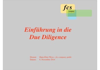 Einführung in die
Due Diligence	

Dozent: 	

Hans-Peter Wyss – fcs company gmbh	

Datum: 	

6. November 2014	

 