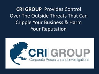 CRI GROUP Provides Control
Over The Outside Threats That Can
Cripple Your Business & Harm
Your Reputation
 