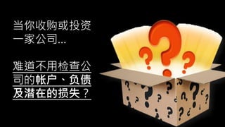 当你收购或投资
一家公司…
难道不用检查公
司的帐户、负债
及潜在的损失？
 