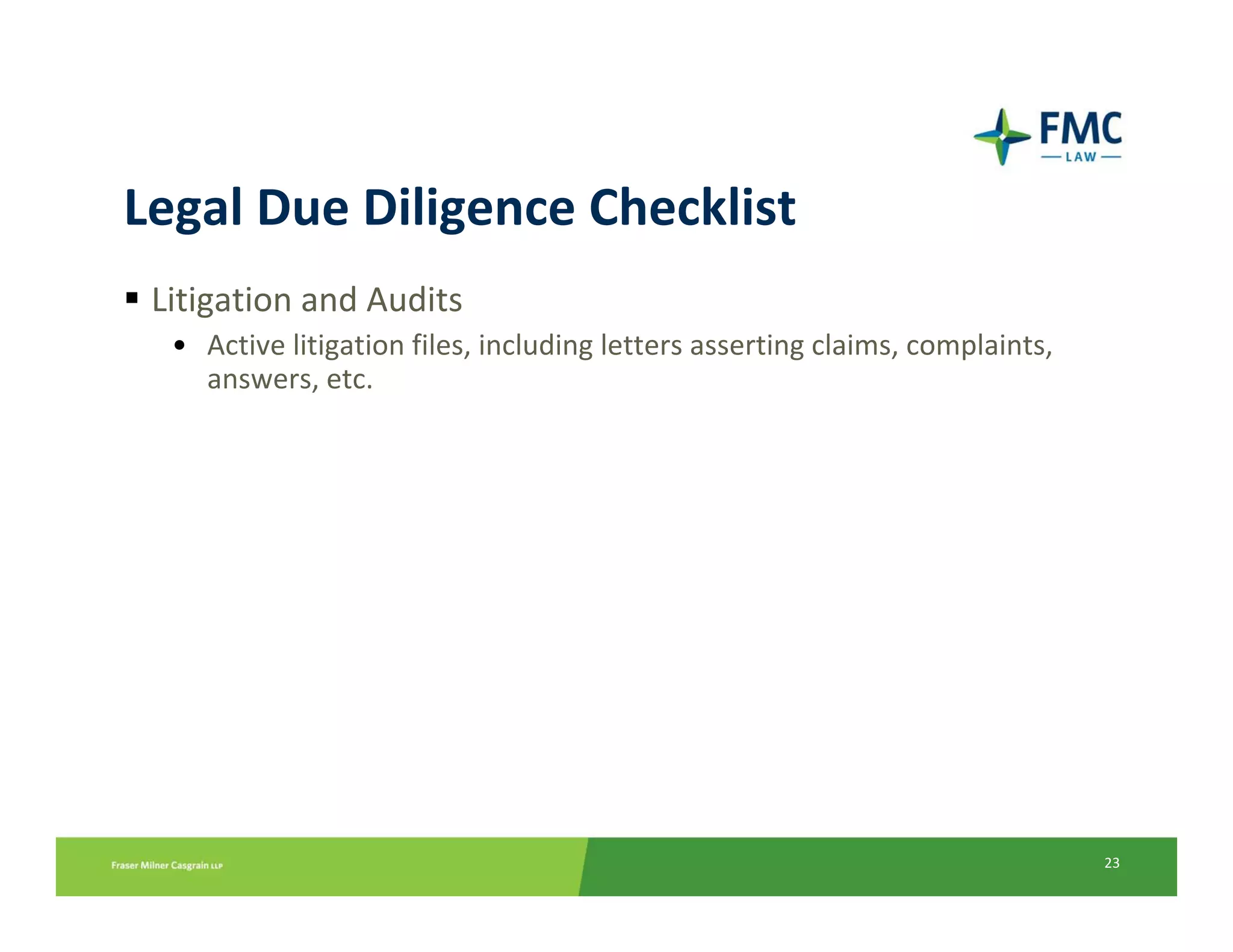 Legal Due Diligence Checklist
 Litigation and Audits
  • Active litigation files, including letters asserting claims, complaints, 
    answers, etc.




                                                                                23
 