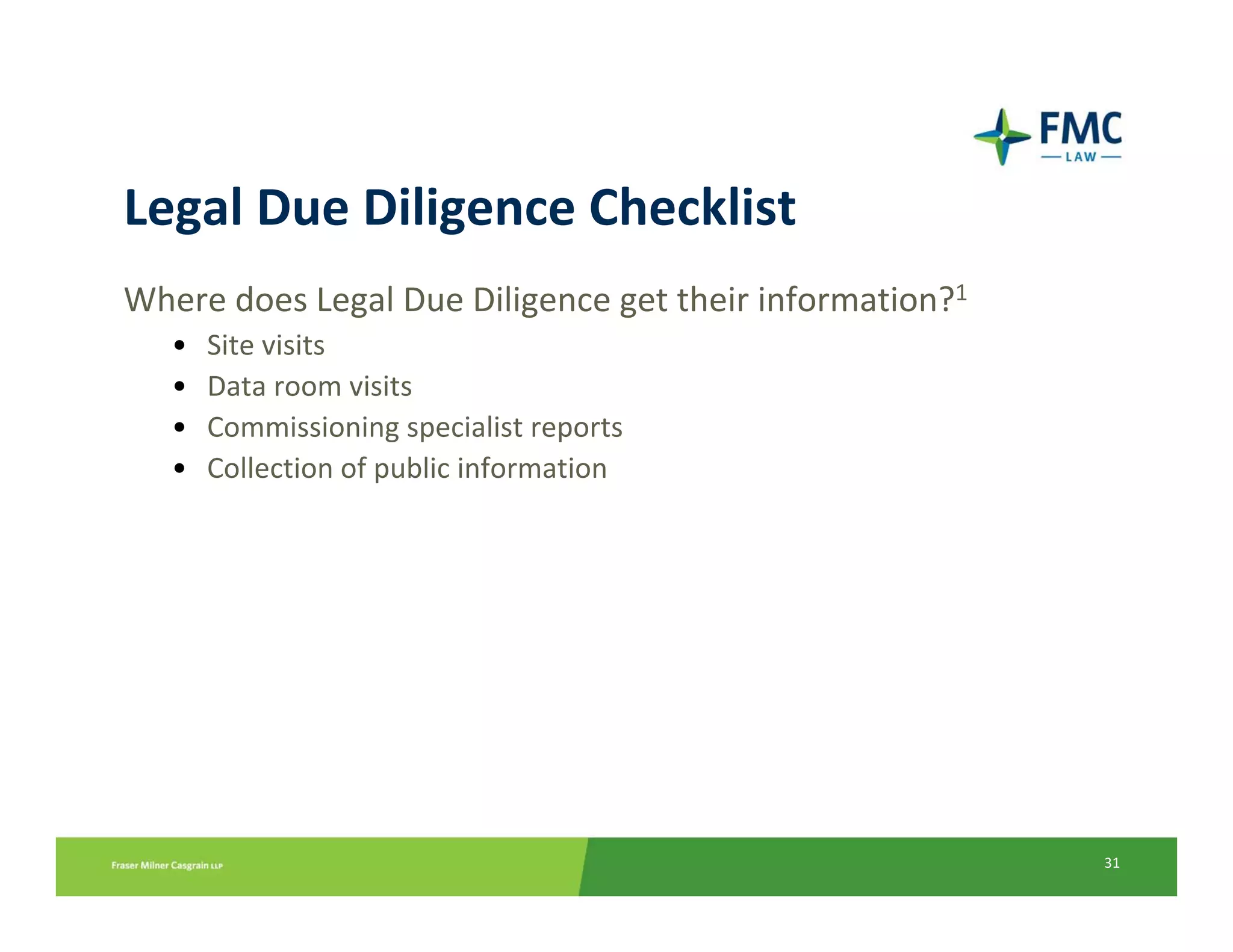 Legal Due Diligence Checklist
Where does Legal Due Diligence get their information?1
   •   Site visits
   •   Data room visits
   •   Commissioning specialist reports
   •   Collection of public information




                                                         31
 