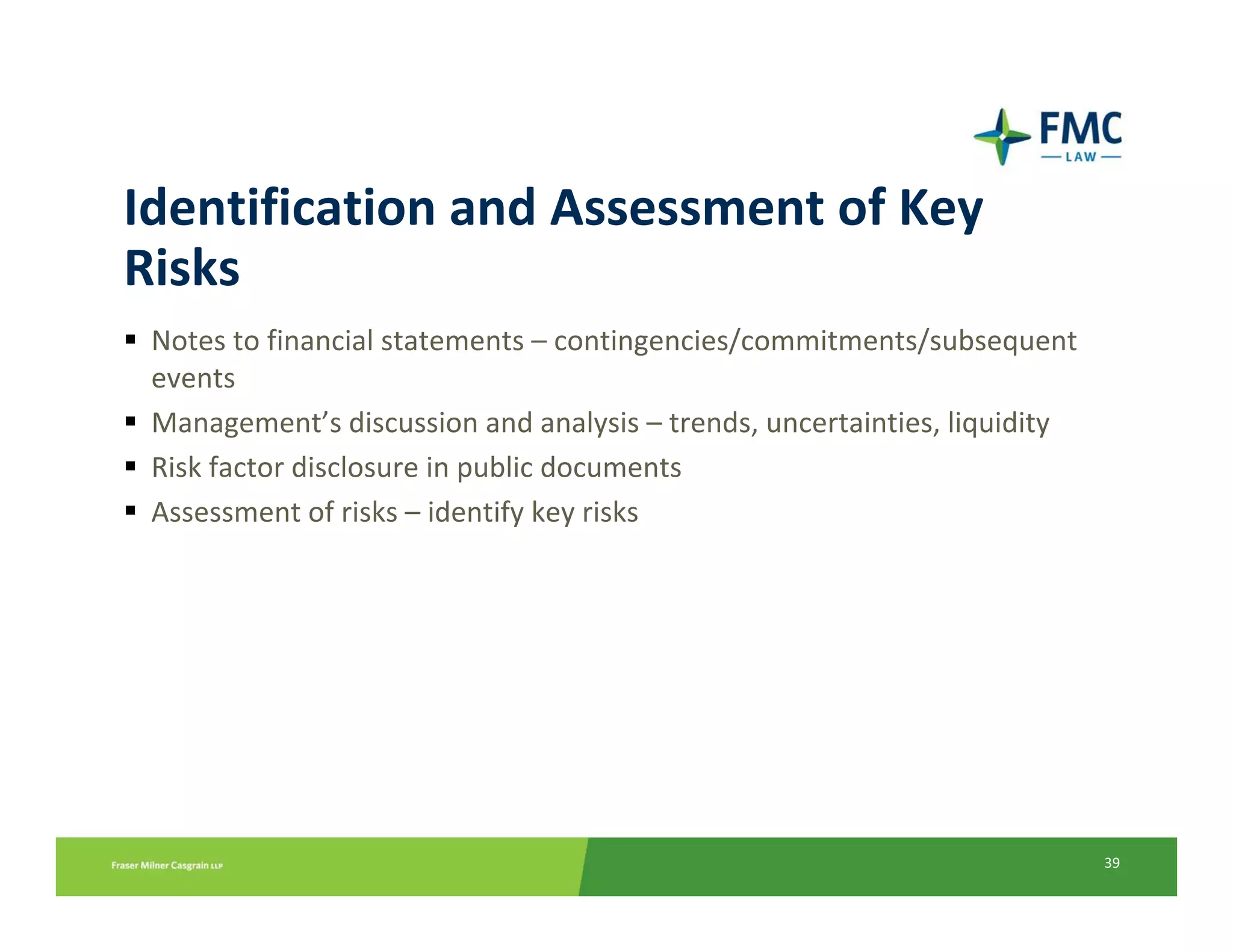 Identification and Assessment of Key 
Risks
 Notes to financial statements – contingencies/commitments/subsequent 
 events
 Management’s discussion and analysis – trends, uncertainties, liquidity
 Risk factor disclosure in public documents
 Assessment of risks – identify key risks




                                                                           39
 