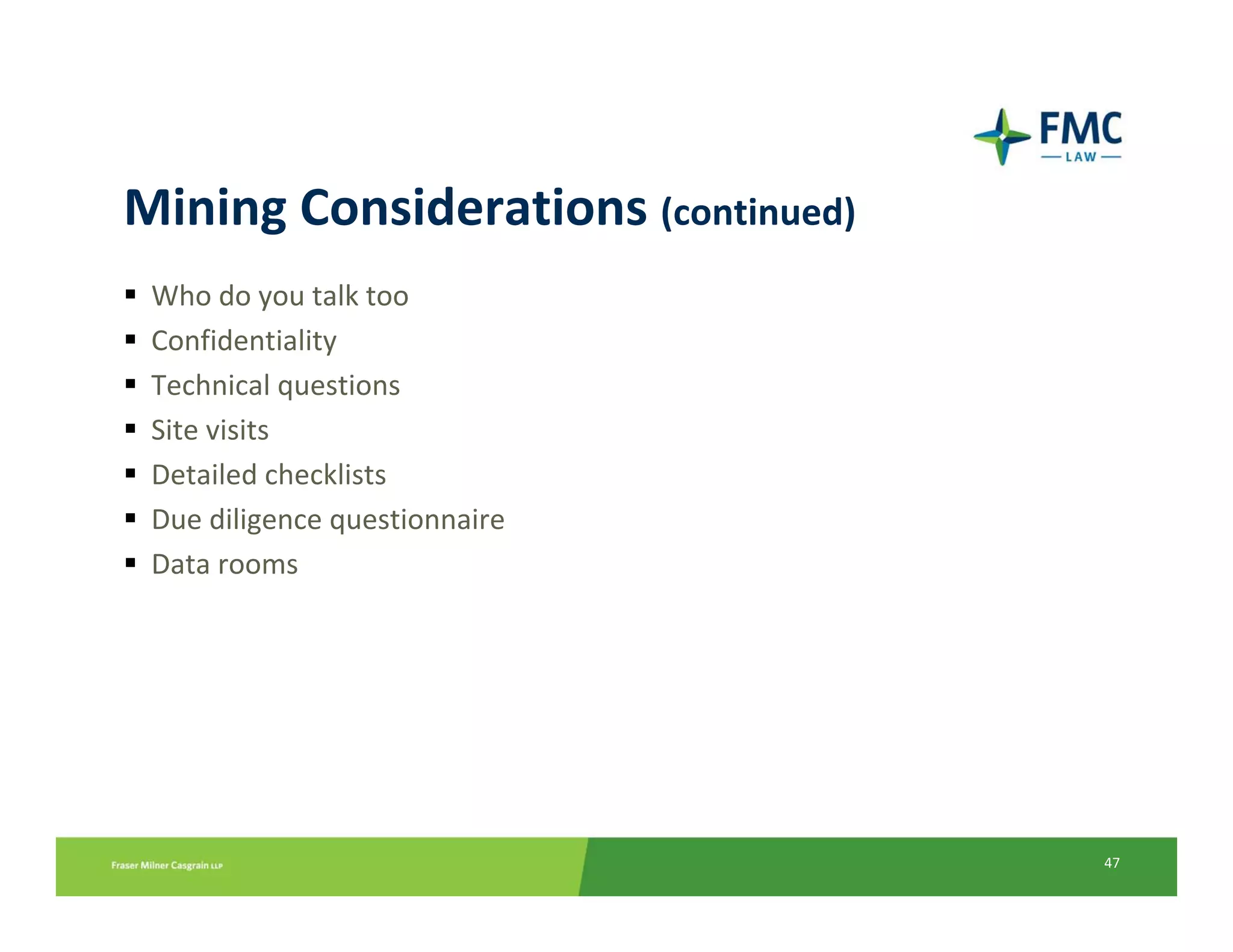 Mining Considerations (continued)
 Who do you talk too
 Confidentiality
 Technical questions
 Site visits
 Detailed checklists
 Due diligence questionnaire
 Data rooms




                                    47
 