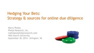 Hedging Your Bets: 
Strategy & sources for online due diligence 
Marcy Phelps 
Phelps Research, Inc. 
mphelps@phelpsresearch.com 
Web Search University 
September 30, 2014 – Arlington, VA 
 