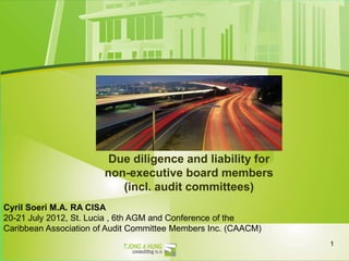 Due diligence and liability for
                       non-executive board members
                          (incl. audit committees)
Cyril Soeri M.A. RA CISA
20-21 July 2012, St. Lucia , 6th AGM and Conference of the
Caribbean Association of Audit Committee Members Inc. (CAACM)
                                                                1
 
