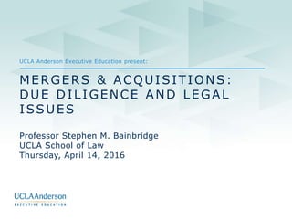 UCLA Anderson Executive Education present:
MERGERS & ACQUISITIONS:
DUE DILIGENCE AND LEGAL
ISSUES
Professor Stephen M. Bainbridge
UCLA School of Law
Thursday, April 14, 2016
 