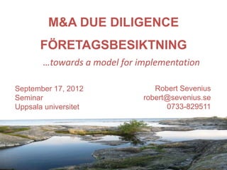 M&A DUE DILIGENCE
FÖRETAGSBESIKTNING
Robert Sevenius
robert@sevenius.se
0733-829511
September 17, 2012
Seminar
Uppsala universitet
…towards a model for implementation
 