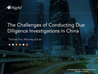 The Challenges of Conducting Due
Diligence Investigations in China
Thomas Fox, Attorney at Law
© Thomas R. Fox / tomfoxlaw.com PC
All Right Reserved
 
