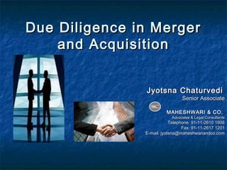 Due Diligence in Merger
and Acquisition
Jyotsna Chaturvedi

Senior Associate

MAHESHWARI & CO.

Advocates & Legal Consultants

Telephone: 91-11-2610 1906
Fax: 91-11-2617 1201
E-mail: jyotsna@maheshwariandco.com

 