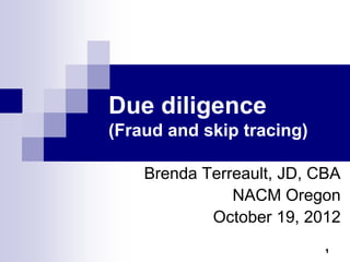 Due diligence
(Fraud and skip tracing)

    Brenda Terreault, JD, CBA
               NACM Oregon
            October 19, 2012
                           1
 