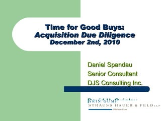 Time for Good Buys: Acquisition Due Diligence December 2nd, 2010 Daniel Spandau  Senior Consultant DJS Consulting Inc. David H. Quigley 