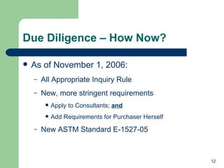 Due Diligence – How Now? As of November 1, 2006: All Appropriate Inquiry Rule New, more stringent requirements Apply to Consultants;  and Add Requirements for Purchaser Herself New ASTM Standard E-1527-05 