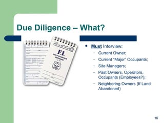 Due Diligence – What? Must  Interview: Current Owner; Current “Major” Occupants; Site Managers; Past Owners, Operators, Occupants (Employees?); Neighboring Owners (If Land Abandoned) 