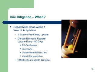 Due Diligence – When?  Report Must Issue within 1 Year of Acquisition If Expires Pre-Close, Update Certain Elements Require Update Every 180 Days EP Certification;  Interviews; Government Records; and Visual Site Inspection Effectively a 6-Month Window 