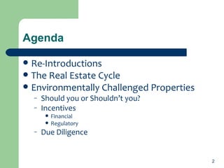 Agenda Re-Introductions The Real Estate Cycle Environmentally Challenged Properties Should you or Shouldn’t you? Incentives Financial  Regulatory Due Diligence 