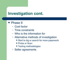 Investigation cont. Phase II Cost factor Time constraints Who is the information for Alternative methods of investigation Start to dig or search for more paperwork Probe or Scan Testing methodologies Seller agreements 