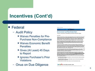 Incentives (Cont’d) Federal Audit Policy Waives Penalties for Pre-Purchase Non-Compliance Waives Economic Benefit Penalties Gives (At Least) 45 Days to Report Ignores Purchaser’s Prior Violations Onus on Due Diligence 