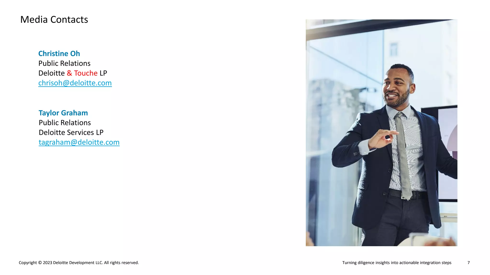 Turning diligence insights into actionable integration steps
Copyright © 2023 Deloitte Development LLC. All rights reserved. 7
Media Contacts
Christine Oh
Public Relations
Deloitte & Touche LP
chrisoh@deloitte.com
Taylor Graham
Public Relations
Deloitte Services LP
tagraham@deloitte.com
 