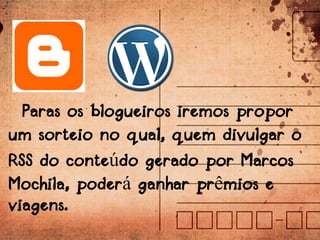 Paras os blogueiros iremos propor
um sorteio no qual, quem divulgar o
RSS do conteúdo gerado por Marcos
Mochila, poderá ganhar prêmios e
viagens.
 