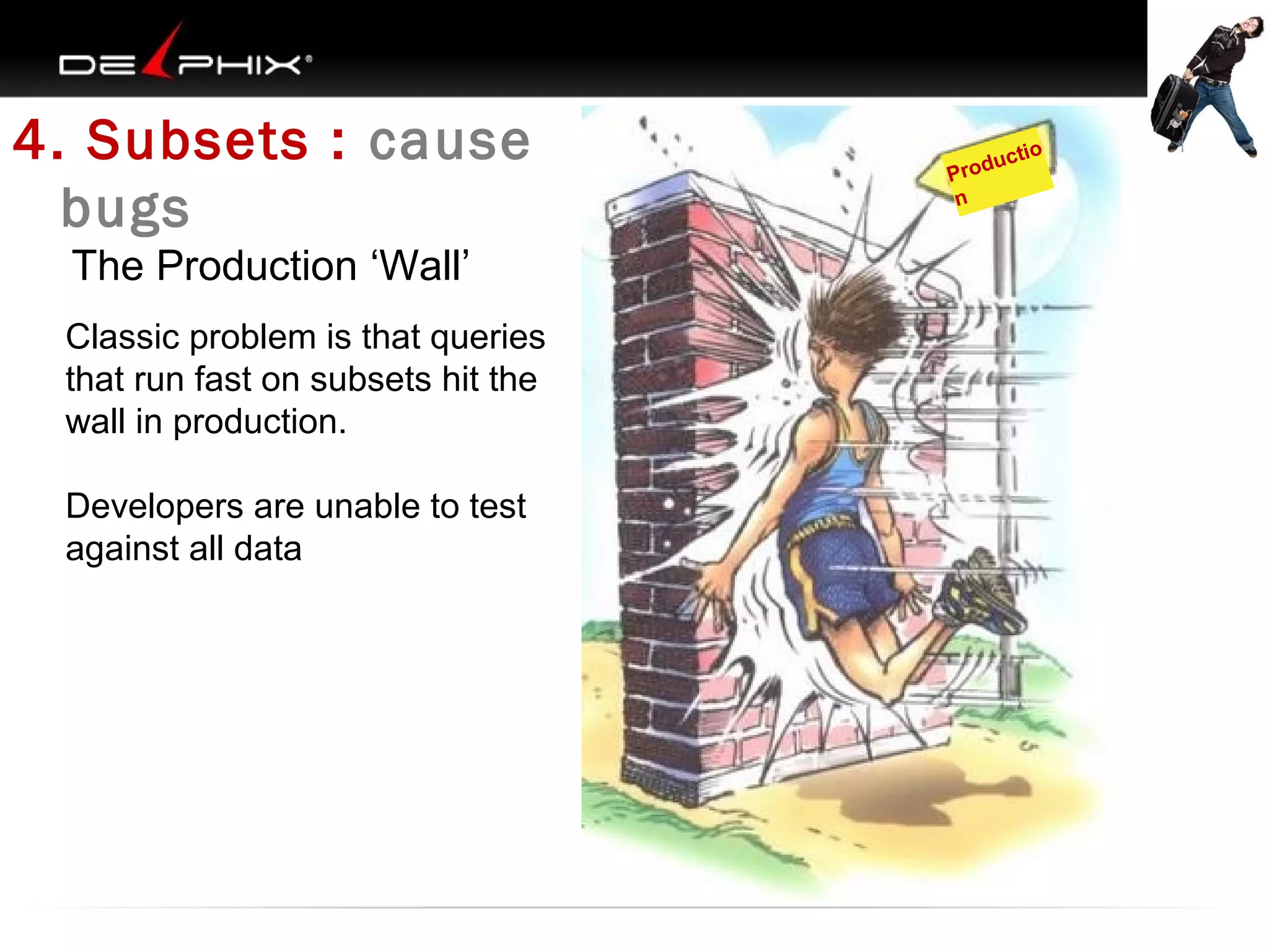 4. Subsets : cause
bugs
The Production ‘Wall’
Classic problem is that queries
that run fast on subsets hit the
wall in production.
Developers are unable to test
against all data

ucti
Prod
n

o

 