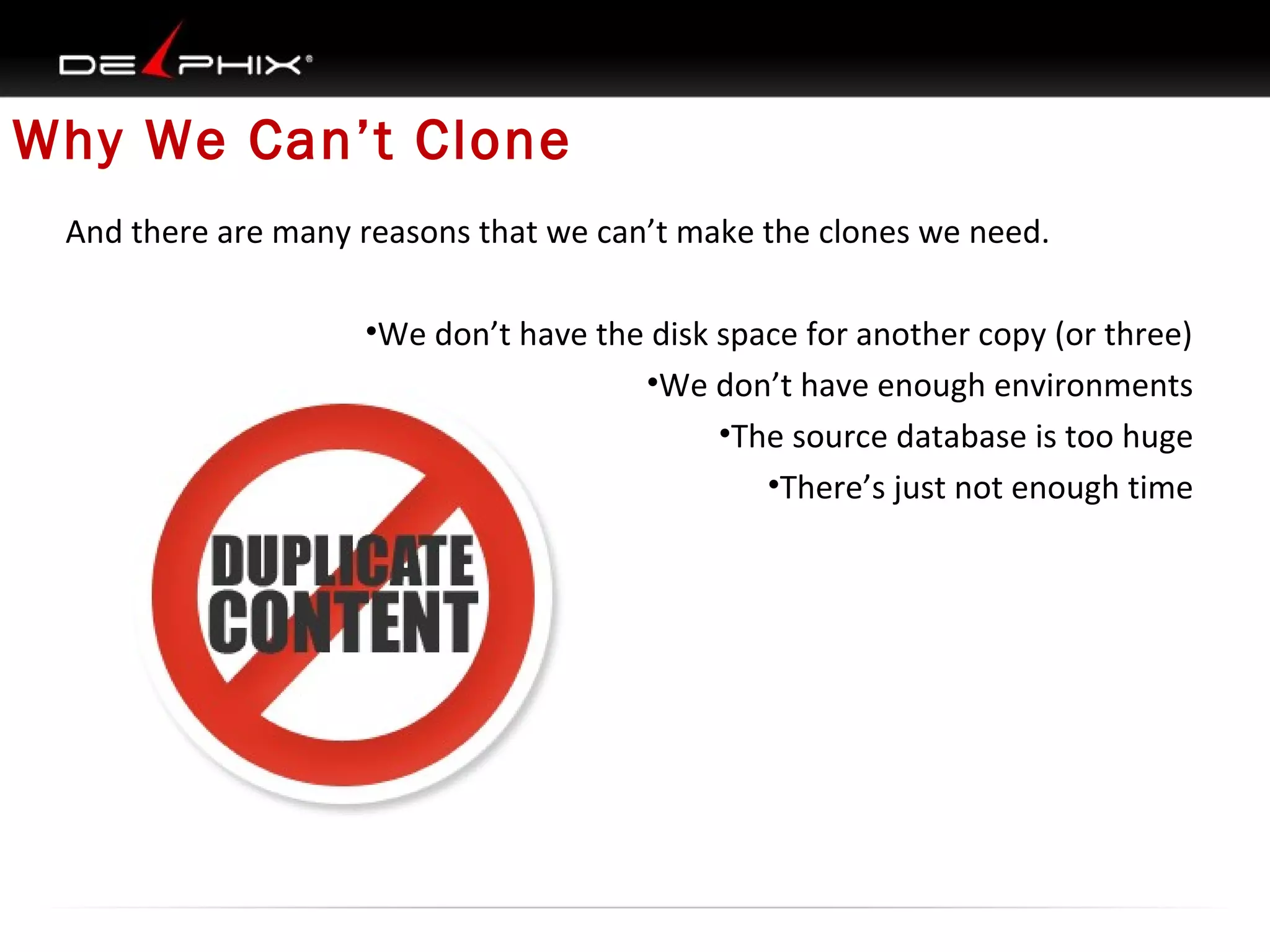 Why We Can’t Clone
And there are many reasons that we can’t make the clones we need.
•We don’t have the disk space for another copy (or three)
•We don’t have enough environments
•The source database is too huge
•There’s just not enough time

 