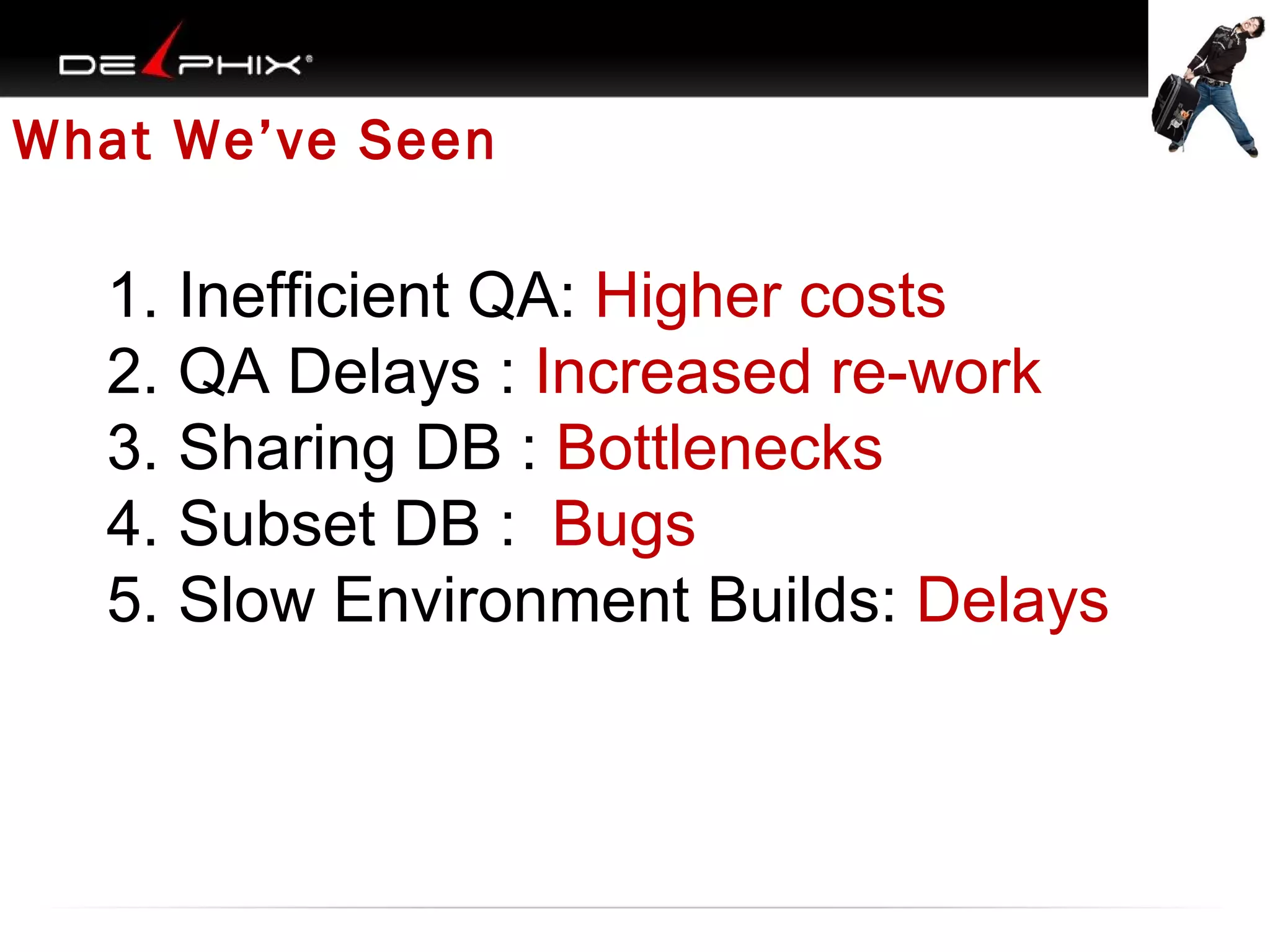 What We’ve Seen

1. Inefficient QA: Higher costs
2. QA Delays : Increased re-work
3. Sharing DB : Bottlenecks
4. Subset DB : Bugs
5. Slow Environment Builds: Delays

 