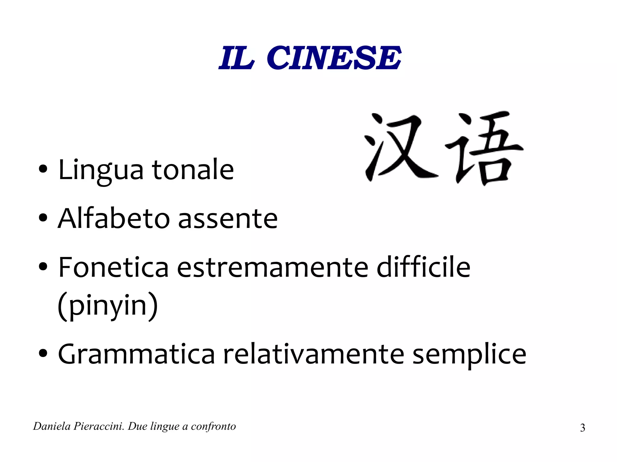 IL CINESE


●    Lingua tonale
●    Alfabeto assente
●    Fonetica estremamente difficile
     (pinyin)
●    Grammatica relativamente semplice

Daniela Pieraccini. Due lingue a confronto        3
 