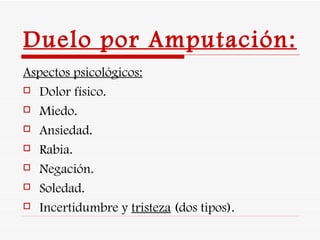 Duelo por Amputación:   Aspectos psicológicos:   Dolor físico. Miedo. Ansiedad. Rabia. Negación. Soledad. Incertidumbre y  tristeza  (dos tipos). 