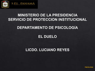 PSICOLOGIA
MINISTERIO DE LA PRESIDENCIA
SERVICIO DE PROTECCION INSTITUCIONAL
DEPARTAMENTO DE PSICOLOGÍA
EL DUELO
LICDO. LUCIANO REYES
 