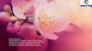 LA PERDIDA Y PROCESO
DE EL DUELO
INTEGRANTES:
HERNANDEZ CHAVEZ PALESTINA SIRAE
HERNADEZ CHAVEZ PAMELA MONSERRAT
GODINEZ AGUIRRE ADRIANA CECILIA
TERRIQUEZ HERNANDEZ ROSA MARIA
 