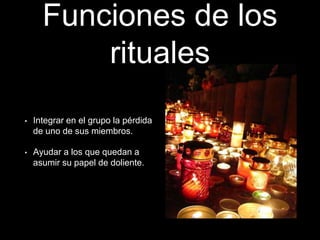 Funciones de los
rituales
• Integrar en el grupo la pérdida
de uno de sus miembros.
• Ayudar a los que quedan a
asumir su papel de doliente.
 