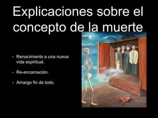 Explicaciones sobre el
concepto de la muerte
• Renacimiento a una nueva
vida espiritual.
• Re-encarnación.
• Amargo fin de todo.
 