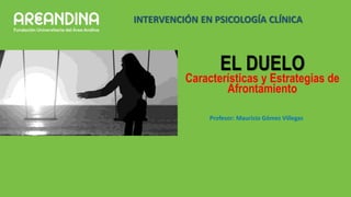 INTERVENCIÓN EN PSICOLOGÍA CLÍNICA
EL DUELO
Características y Estrategias de
Afrontamiento
Profesor: Mauricio Gómez Villegas
 