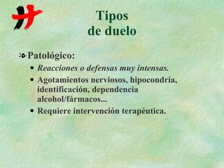 Tipos de duelo Patológico: Reacciones o defensas muy intensas.   Agotamientos nerviosos, hipocondría, identificación, dependencia alcohol/fármacos... Requiere intervención terapéutica. 