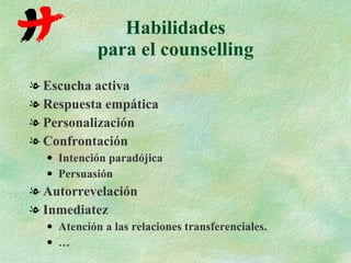 Habilidades para el counselling Escucha activa Respuesta empática Personalización Confrontación Intención paradójica Persuasión Autorrevelación Inmediatez Atención a las relaciones transferenciales. … 